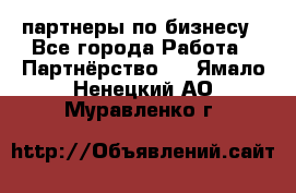 партнеры по бизнесу - Все города Работа » Партнёрство   . Ямало-Ненецкий АО,Муравленко г.